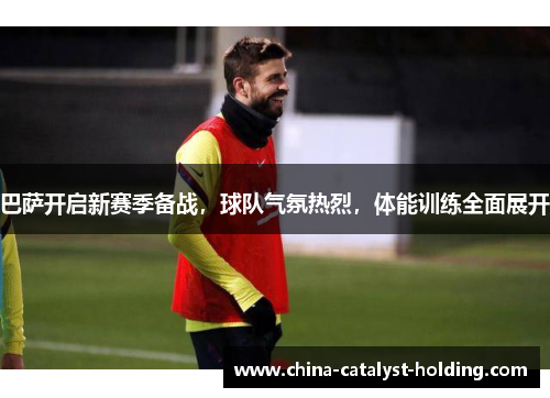 巴萨开启新赛季备战，球队气氛热烈，体能训练全面展开