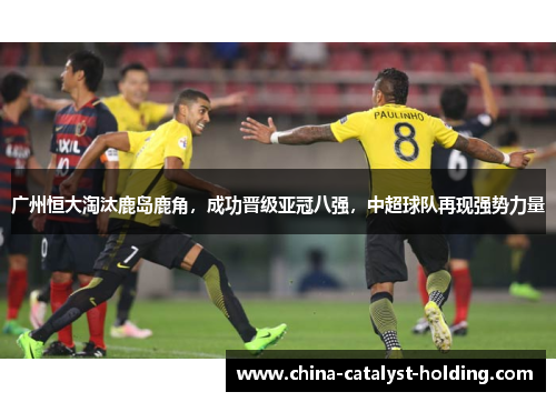 广州恒大淘汰鹿岛鹿角，成功晋级亚冠八强，中超球队再现强势力量