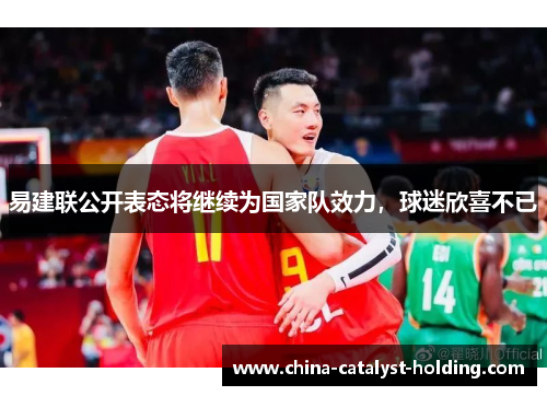 易建联公开表态将继续为国家队效力，球迷欣喜不已