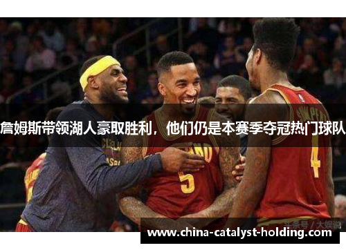 詹姆斯带领湖人豪取胜利，他们仍是本赛季夺冠热门球队