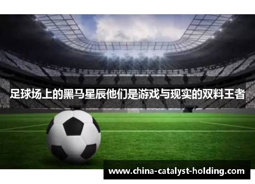 足球场上的黑马星辰他们是游戏与现实的双料王者
