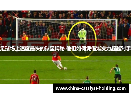足球场上速度最快的球星揭秘 他们如何凭借爆发力超越对手