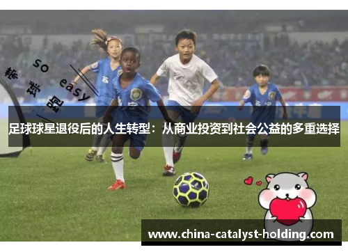 足球球星退役后的人生转型：从商业投资到社会公益的多重选择