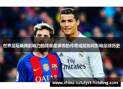 世界足坛最具影响力的球星是谁他的传奇成就如何影响足球历史