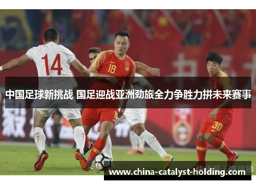 中国足球新挑战 国足迎战亚洲劲旅全力争胜力拼未来赛事