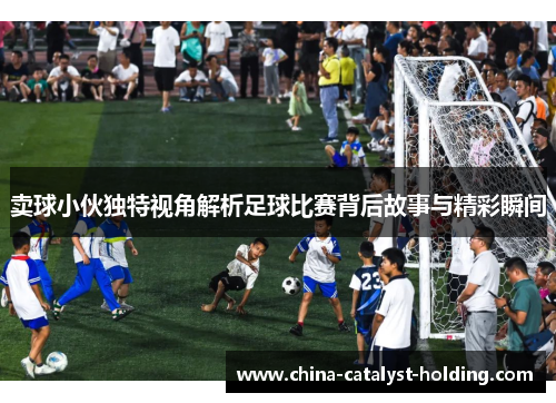 卖球小伙独特视角解析足球比赛背后故事与精彩瞬间