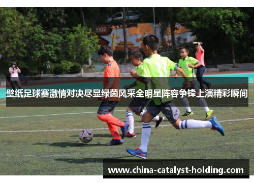 壁纸足球赛激情对决尽显绿茵风采全明星阵容争锋上演精彩瞬间