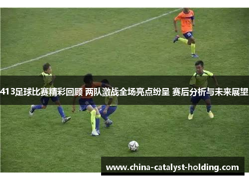 413足球比赛精彩回顾 两队激战全场亮点纷呈 赛后分析与未来展望