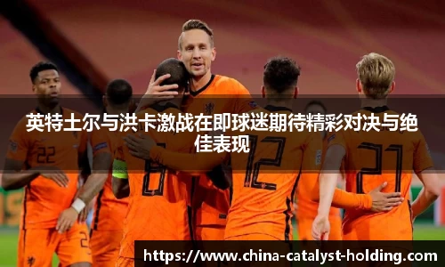 beats365英特土尔与洪卡激战在即球迷期待精彩对决与绝佳表现